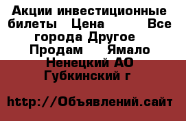 Акции-инвестиционные билеты › Цена ­ 150 - Все города Другое » Продам   . Ямало-Ненецкий АО,Губкинский г.